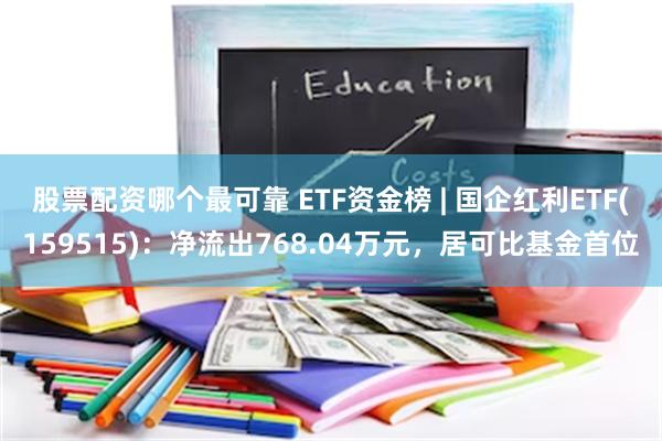 股票配资哪个最可靠 ETF资金榜 | 国企红利ETF(159515)：净流出768.04万元，居可比基金首位