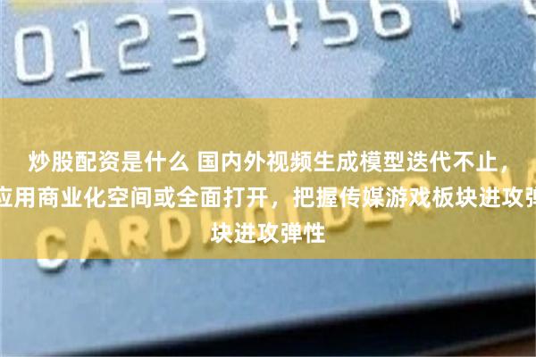 炒股配资是什么 国内外视频生成模型迭代不止，AI应用商业化空间或全面打开，把握传媒游戏板块进攻弹性