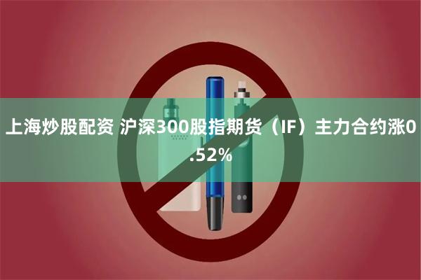 上海炒股配资 沪深300股指期货（IF）主力合约涨0.52%