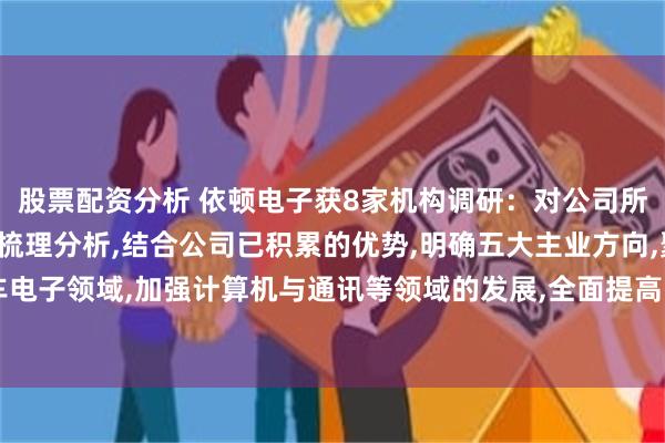 股票配资分析 依顿电子获8家机构调研：对公司所在行业的发展进行深入梳理分析,结合公司已积累的优势,明确五大主业方向,聚焦汽车电子领域,加强计算机与通讯等领域的发展,全面提高了公司的市场份额（附调研问答）