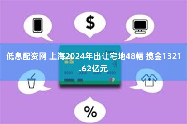 低息配资网 上海2024年出让宅地48幅 揽金1321.62亿元