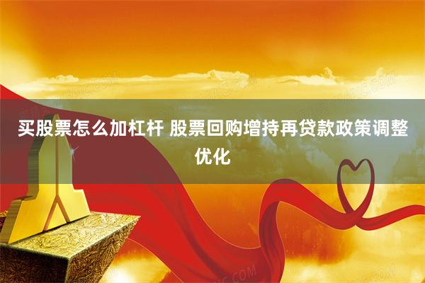 买股票怎么加杠杆 股票回购增持再贷款政策调整优化