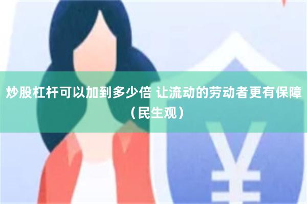 炒股杠杆可以加到多少倍 让流动的劳动者更有保障（民生观）