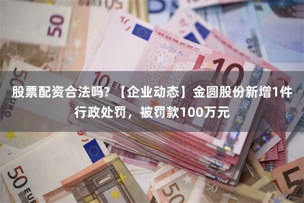 股票配资合法吗? 【企业动态】金圆股份新增1件行政处罚，被罚款100万元