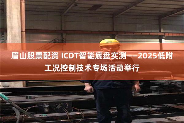 眉山股票配资 ICDT智能底盘实测——2025低附工况控制技术专场活动举行