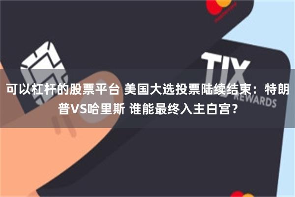 可以杠杆的股票平台 美国大选投票陆续结束：特朗普VS哈里斯 谁能最终入主白宫？