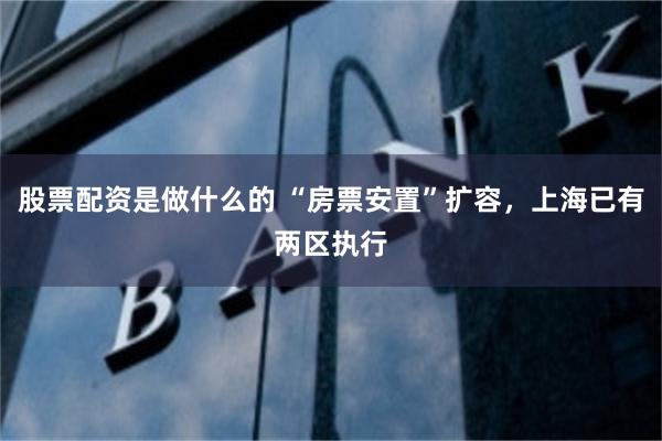 股票配资是做什么的 “房票安置”扩容，上海已有两区执行