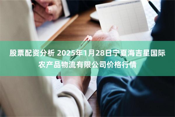 股票配资分析 2025年1月28日宁夏海吉星国际农产品物流有限公司价格行情