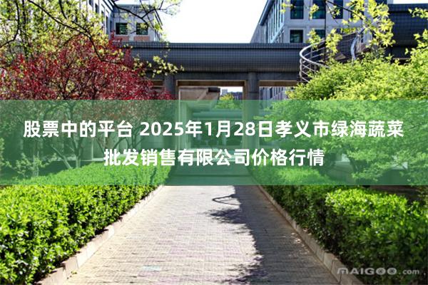 股票中的平台 2025年1月28日孝义市绿海蔬菜批发销售有限公司价格行情