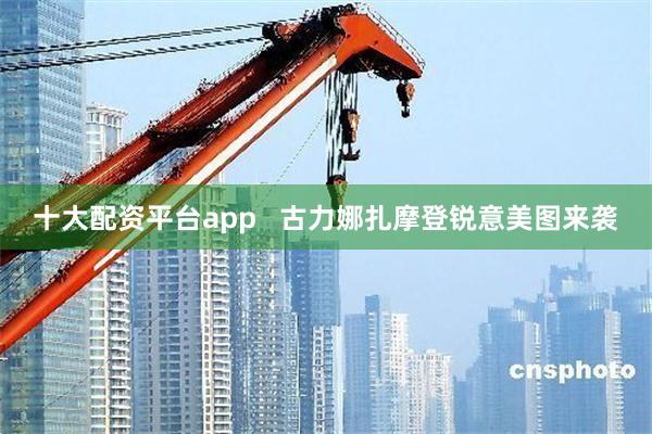 十大配资平台app   古力娜扎摩登锐意美图来袭