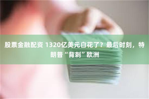 股票金融配资 1320亿美元白花了？最后时刻，特朗普“背刺”欧洲