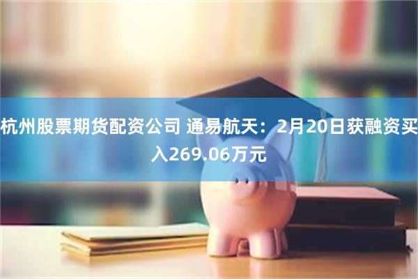 杭州股票期货配资公司 通易航天：2月20日获融资买入269.06万元