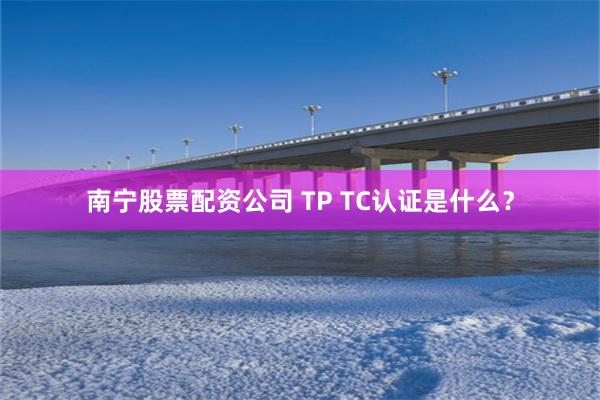 南宁股票配资公司 TP TC认证是什么？