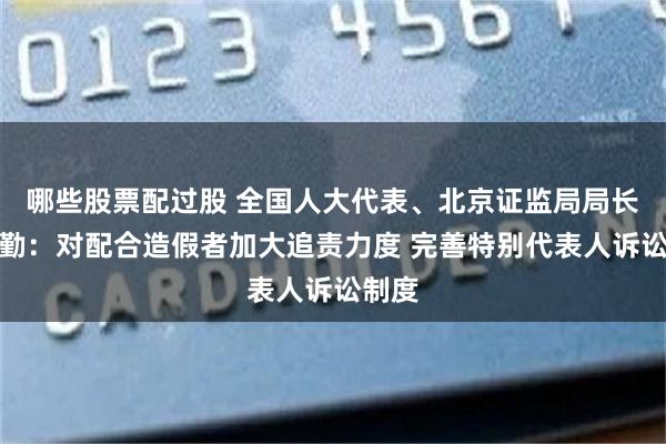 哪些股票配过股 全国人大代表、北京证监局局长贾文勤：对配合造假者加大追责力度 完善特别代表人诉讼制度