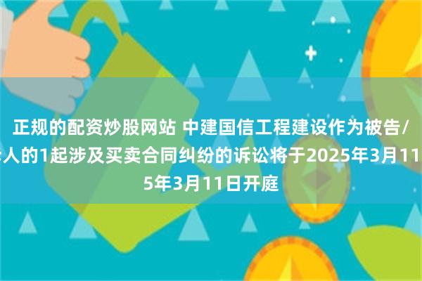 正规的配资炒股网站 中建国信工程建设作为被告/被上诉人的1起涉及买卖合同纠纷的诉讼将于2025年3月11日开庭