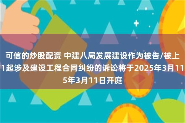 可信的炒股配资 中建八局发展建设作为被告/被上诉人的1起涉及建设工程合同纠纷的诉讼将于2025年3月11日开庭