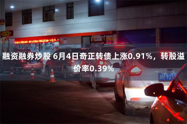 融资融券炒股 6月4日奇正转债上涨0.91%，转股溢价率0.39%
