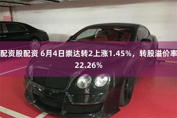 配资股配资 6月4日崇达转2上涨1.45%，转股溢价率22.26%