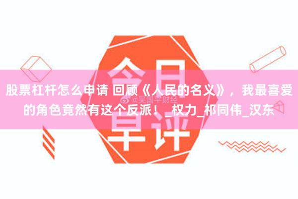 股票杠杆怎么申请 回顾《人民的名义》，我最喜爱的角色竟然有这个反派！_权力_祁同伟_汉东