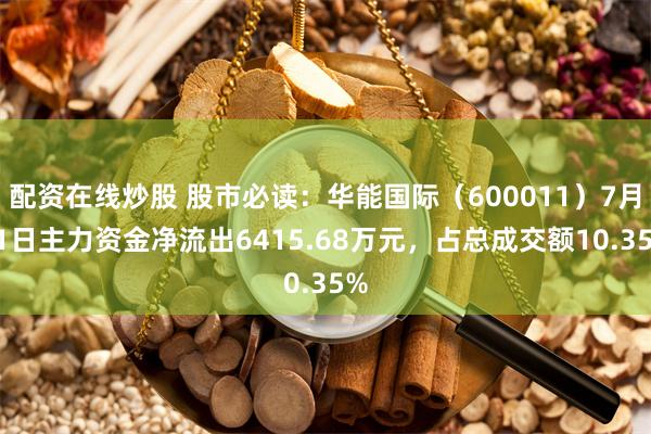 配资在线炒股 股市必读：华能国际（600011）7月11日主力资金净流出6415.68万元，占总成交额10.35%