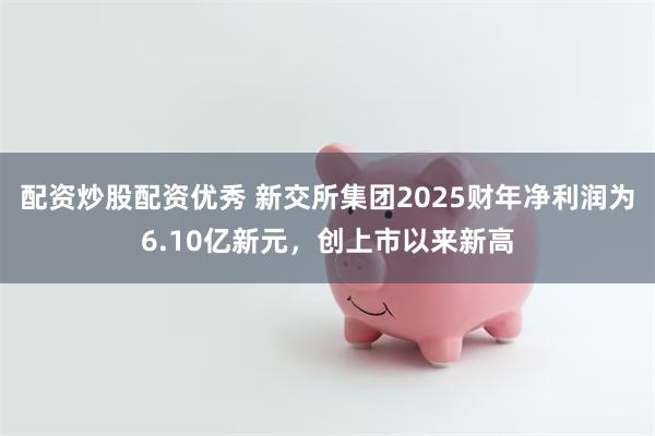 配资炒股配资优秀 新交所集团2025财年净利润为6.10亿新元，创上市以来新高