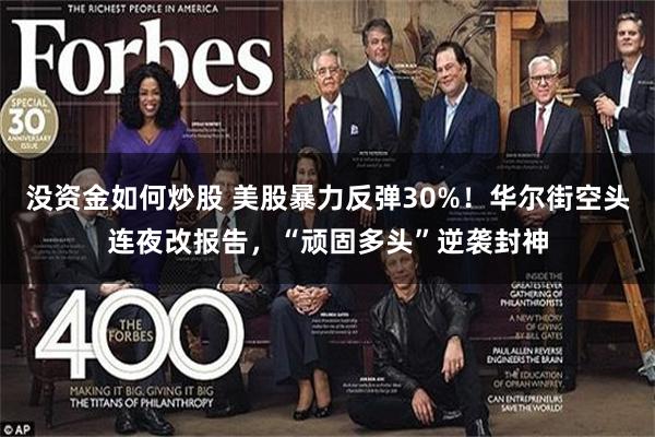 没资金如何炒股 美股暴力反弹30%！华尔街空头连夜改报告，“顽固多头”逆袭封神