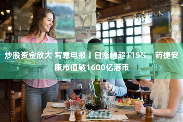 炒股资金放大 写意电报丨日涨幅超115%，药捷安康市值破1600亿港币