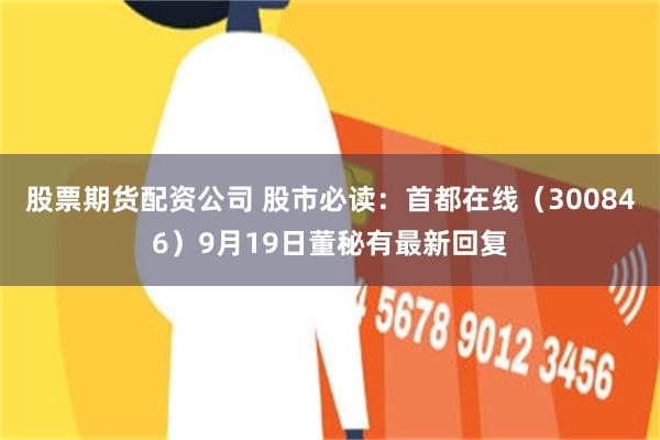股票期货配资公司 股市必读：首都在线（300846）9月19日董秘有最新回复