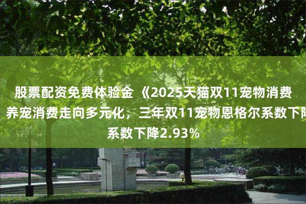 股票配资免费体验金 《2025天猫双11宠物消费报告》：养宠消费走向多元化，三年双11宠物恩格尔系数下降2.93%