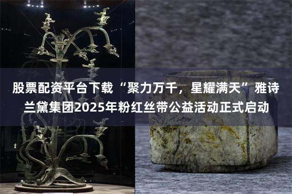 股票配资平台下载 “聚力万千，星耀满天” 雅诗兰黛集团2025年粉红丝带公益活动正式启动