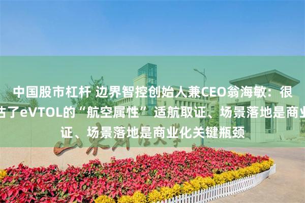 中国股市杠杆 边界智控创始人兼CEO翁海敏：很多新玩家低估了eVTOL的“航空属性” 适航取证、场景落地是商业化关键瓶颈